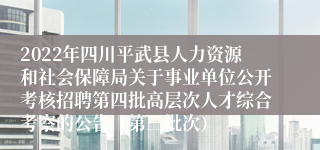 2022年四川平武县人力资源和社会保障局关于事业单位公开考核招聘第四批高层次人才综合考察的公告（第三批次）