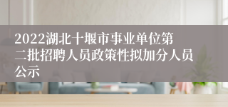 2022湖北十堰市事业单位第二批招聘人员政策性拟加分人员公示
