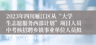 2023年四川雁江区从“大学生志愿服务西部计划”项目人员中考核招聘乡镇事业单位人员拟聘人员的公示