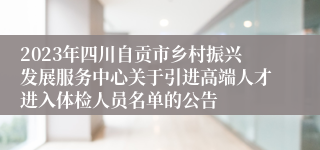 2023年四川自贡市乡村振兴发展服务中心关于引进高端人才进入体检人员名单的公告