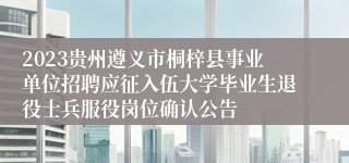 2023贵州遵义市桐梓县事业单位招聘应征入伍大学毕业生退役士兵服役岗位确认公告