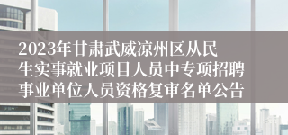 2023年甘肃武威凉州区从民生实事就业项目人员中专项招聘事业单位人员资格复审名单公告