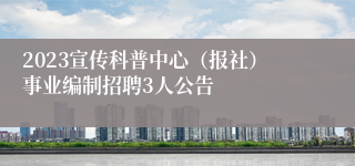 2023宣传科普中心（报社）事业编制招聘3人公告