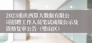 2023重庆西算大数据有限公司招聘工作人员笔试成绩公示及资格复审公告（璧山区）