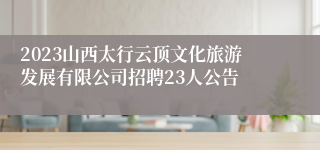 2023山西太行云顶文化旅游发展有限公司招聘23人公告