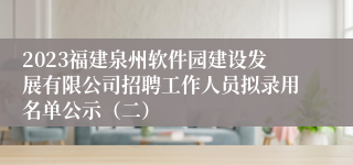 2023福建泉州软件园建设发展有限公司招聘工作人员拟录用名单公示（二）