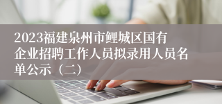 2023福建泉州市鲤城区国有企业招聘工作人员拟录用人员名单公示（二）