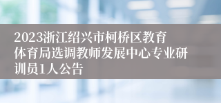 2023浙江绍兴市柯桥区教育体育局选调教师发展中心专业研训员1人公告