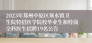 2023年郑州中原区须水镇卫生院特招医学院校毕业生和特岗全科医生招聘19名公告