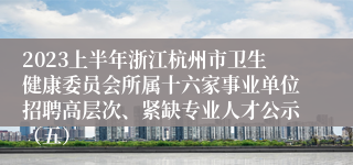 2023上半年浙江杭州市卫生健康委员会所属十六家事业单位招聘高层次、紧缺专业人才公示（五）