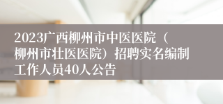 2023广西柳州市中医医院（柳州市壮医医院）招聘实名编制工作人员40人公告