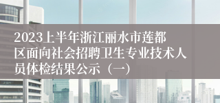 2023上半年浙江丽水市莲都区面向社会招聘卫生专业技术人员体检结果公示（一）