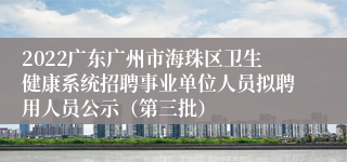 2022广东广州市海珠区卫生健康系统招聘事业单位人员拟聘用人员公示（第三批）