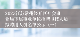 2023江苏常州经开区社会事业局下属事业单位招聘卫技人员拟聘用人员名单公示（一）