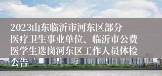 2023山东临沂市河东区部分医疗卫生事业单位、临沂市公费医学生选岗河东区工作人员体检公告