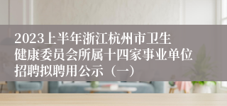 2023上半年浙江杭州市卫生健康委员会所属十四家事业单位招聘拟聘用公示（一）