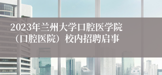 2023年兰州大学口腔医学院（口腔医院）校内招聘启事