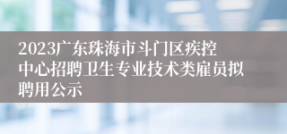 2023广东珠海市斗门区疾控中心招聘卫生专业技术类雇员拟聘用公示