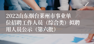 2022山东烟台莱州市事业单位招聘工作人员（综合类）拟聘用人员公示（第六批）