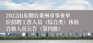 2022山东烟台莱州市事业单位招聘工作人员（综合类）体检合格人员公告（第四批）