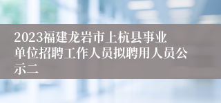 2023福建龙岩市上杭县事业单位招聘工作人员拟聘用人员公示二