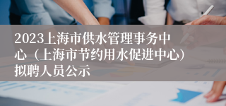 2023上海市供水管理事务中心（上海市节约用水促进中心）拟聘人员公示