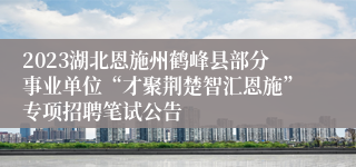 2023湖北恩施州鹤峰县部分事业单位“才聚荆楚智汇恩施”专项招聘笔试公告