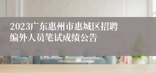 2023广东惠州市惠城区招聘编外人员笔试成绩公告