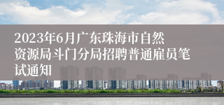 2023年6月广东珠海市自然资源局斗门分局招聘普通雇员笔试通知