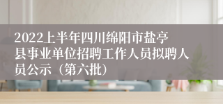 2022上半年四川绵阳市盐亭县事业单位招聘工作人员拟聘人员公示（第六批）