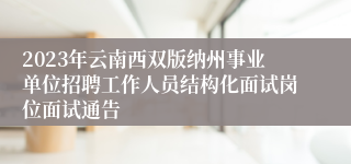 2023年云南西双版纳州事业单位招聘工作人员结构化面试岗位面试通告