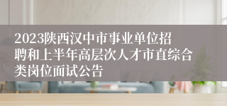 2023陕西汉中市事业单位招聘和上半年高层次人才市直综合类岗位面试公告