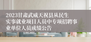 2023甘肃武威天祝县从民生实事就业项目人员中专项招聘事业单位人员成绩公告