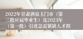 2022年甘肃酒泉玉门市（第三批应届毕业生）及2023年（第一批）引进急需紧缺人才拟聘用人员公示