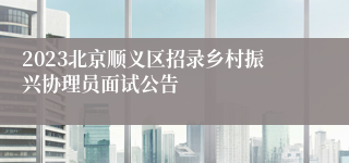 2023北京顺义区招录乡村振兴协理员面试公告