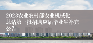 2023农业农村部农业机械化总站第三批招聘应届毕业生补充公告