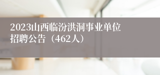 2023山西临汾洪洞事业单位招聘公告（462人）