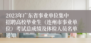 2023年广东省事业单位集中招聘高校毕业生（连州市事业单位）考试总成绩及体检人员名单通知