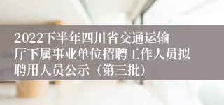 2022下半年四川省交通运输厅下属事业单位招聘工作人员拟聘用人员公示（第三批）