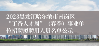 2023黑龙江哈尔滨市南岗区“丁香人才周”（春季）事业单位招聘拟聘用人员名单公示