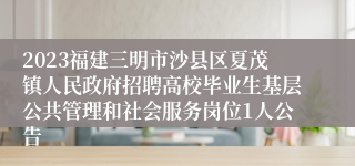 2023福建三明市沙县区夏茂镇人民政府招聘高校毕业生基层公共管理和社会服务岗位1人公告