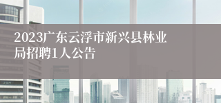 2023广东云浮市新兴县林业局招聘1人公告