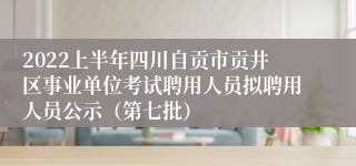 2022上半年四川自贡市贡井区事业单位考试聘用人员拟聘用人员公示（第七批）