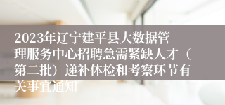 2023年辽宁建平县大数据管理服务中心招聘急需紧缺人才（第二批）递补体检和考察环节有关事宜通知 