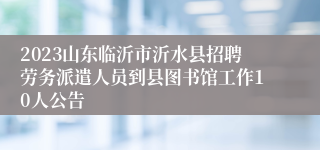 2023山东临沂市沂水县招聘劳务派遣人员到县图书馆工作10人公告