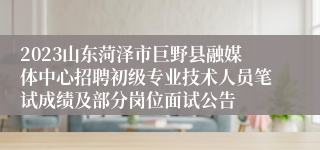 2023山东菏泽市巨野县融媒体中心招聘初级专业技术人员笔试成绩及部分岗位面试公告