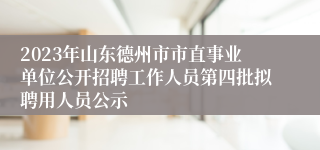 2023年山东德州市市直事业单位公开招聘工作人员第四批拟聘用人员公示