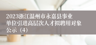 2023浙江温州市永嘉县事业单位引进高层次人才拟聘用对象公示（4）