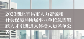 2023湖北宜昌市人力资源和社会保障局所属事业单位急需紧缺人才引进进入体检人员名单公告