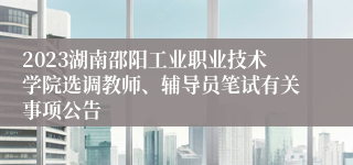 2023湖南邵阳工业职业技术学院选调教师、辅导员笔试有关事项公告